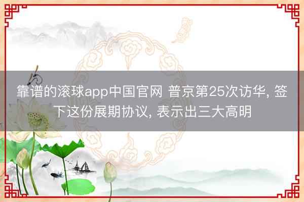 靠谱的滚球app中国官网 普京第25次访华， 签下这份展期协议， 表示出三大高明