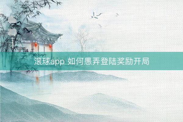 滚球app 如何愚弄登陆奖励开局