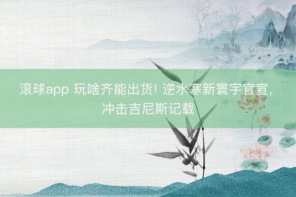 滚球app 玩啥齐能出货! 逆水寒新寰宇官宣， 冲击吉尼斯记载
