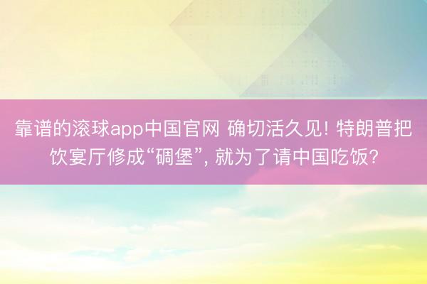 靠谱的滚球app中国官网 确切活久见! 特朗普把饮宴厅修成“碉堡”， 就为了请中国吃饭?