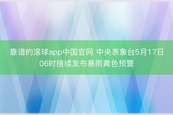 靠谱的滚球app中国官网 中央表象台5月17日06时接续发布暴雨黄色预警