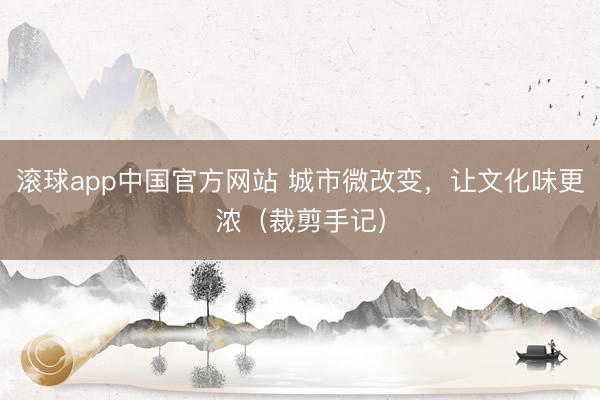 滚球app中国官方网站 城市微改变，让文化味更浓（裁剪手记）