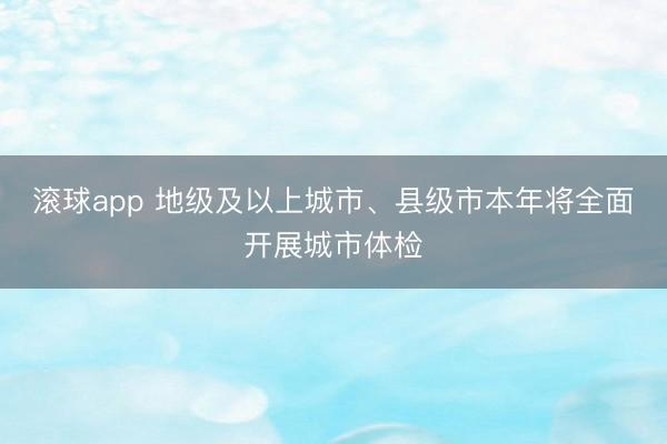 滚球app 地级及以上城市、县级市本年将全面开展城市体检