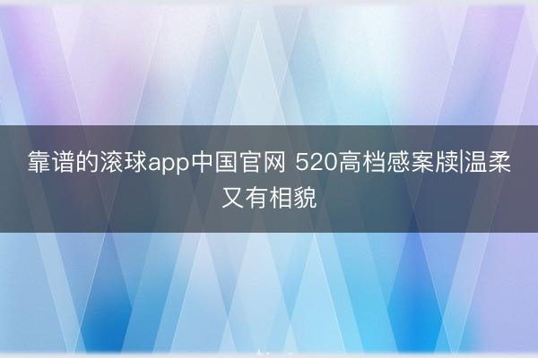 靠谱的滚球app中国官网 520高档感案牍|温柔又有相貌