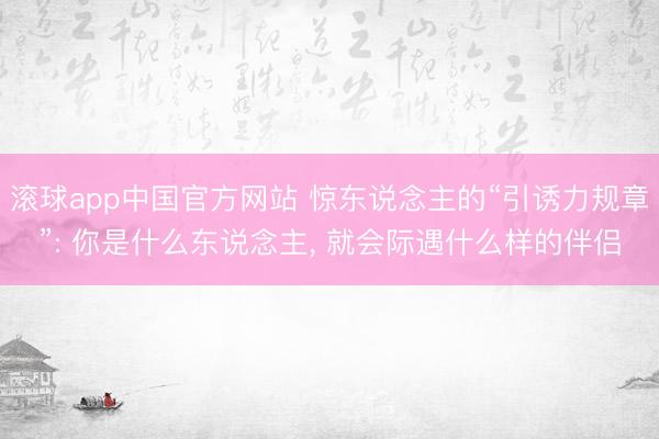 滚球app中国官方网站 惊东说念主的“引诱力规章”: 你是什么东说念主， 就会际遇什么样的伴侣