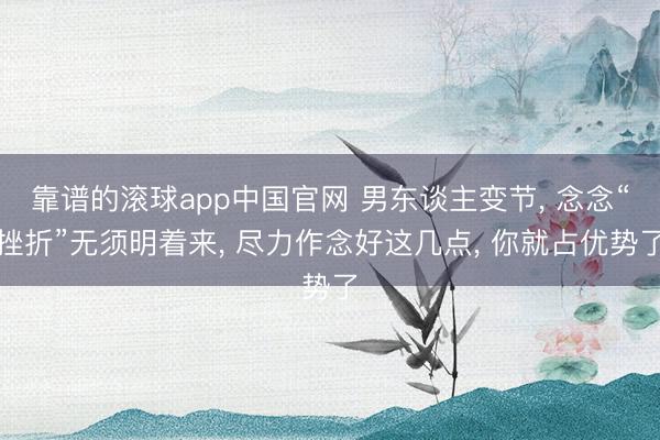 靠谱的滚球app中国官网 男东谈主变节， 念念“挫折”无须明着来， 尽力作念好这几点， 你就占优势了