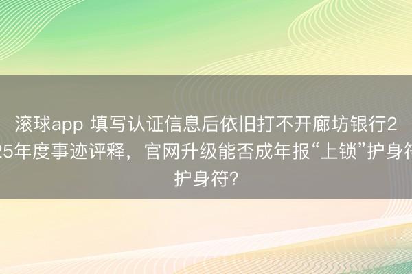 滚球app 填写认证信息后依旧打不开廊坊银行2025年度事迹评释，官网升级能否成年报“上锁”护身符？