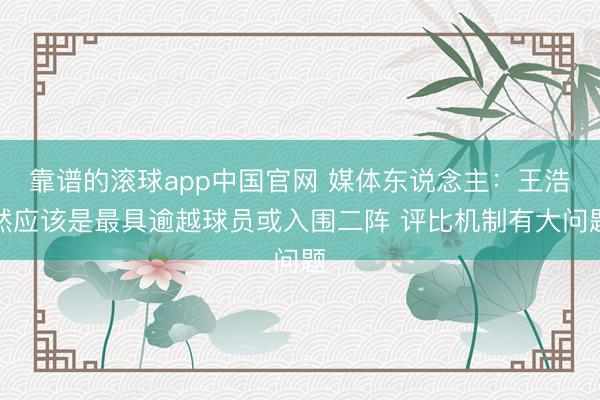 靠谱的滚球app中国官网 媒体东说念主：王浩然应该是最具逾越球员或入围二阵 评比机制有大问题