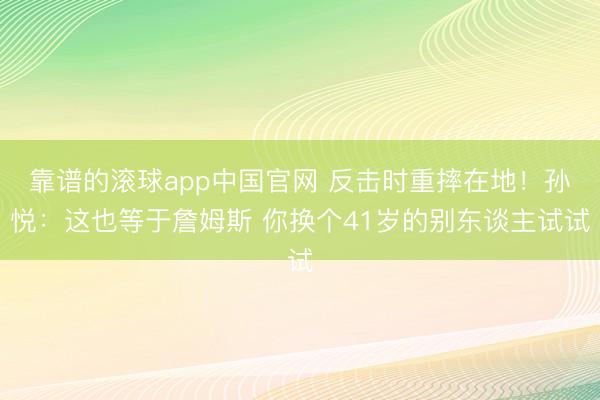 靠谱的滚球app中国官网 反击时重摔在地！孙悦：这也等于詹姆斯 你换个41岁的别东谈主试试