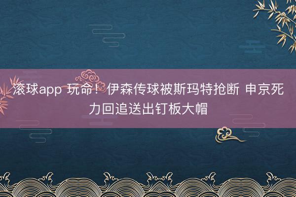 滚球app 玩命！伊森传球被斯玛特抢断 申京死力回追送出钉板大帽