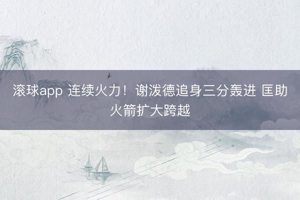 滚球app 连续火力！谢泼德追身三分轰进 匡助火箭扩大跨越