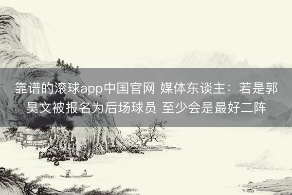 靠谱的滚球app中国官网 媒体东谈主：若是郭昊文被报名为后场球员 至少会是最好二阵