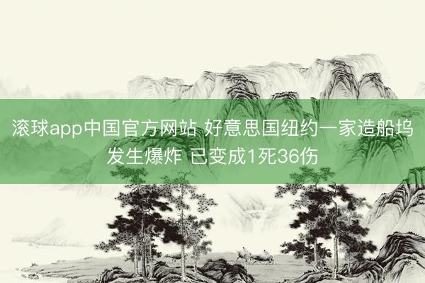 滚球app中国官方网站 好意思国纽约一家造船坞发生爆炸 已变成1死36伤