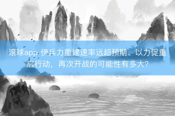 滚球app 伊兵力重建速率远超预期、以力促重启行动，再次开战的可能性有多大？