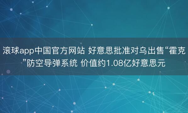 滚球app中国官方网站 好意思批准对乌出售“霍克”防空导弹系统 价值约1.08亿好意思元
