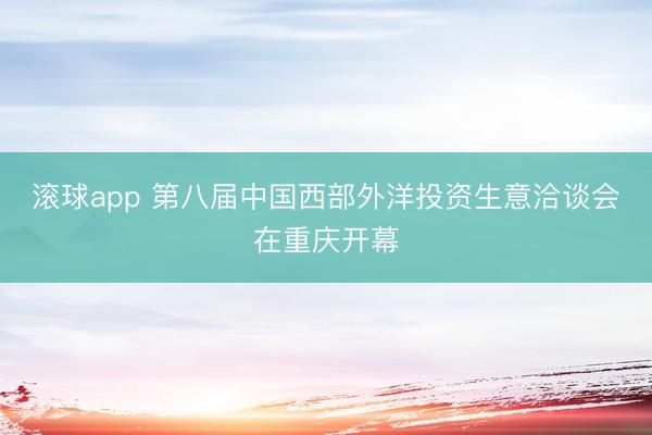 滚球app 第八届中国西部外洋投资生意洽谈会在重庆开幕