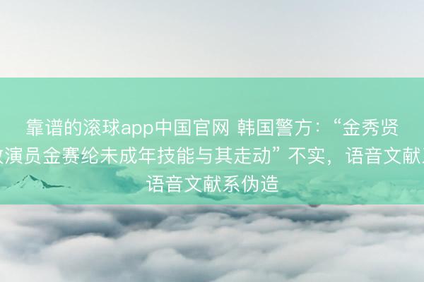 靠谱的滚球app中国官网 韩国警方：“金秀贤在已故演员金赛纶未成年技能与其走动” 不实，语音文献系伪造