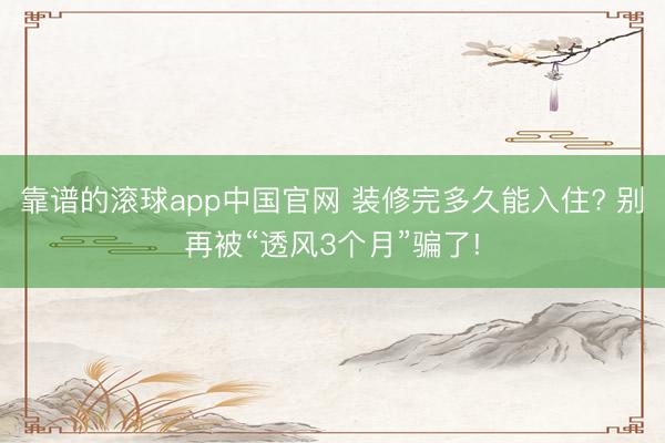 靠谱的滚球app中国官网 装修完多久能入住? 别再被“透风3个月”骗了!