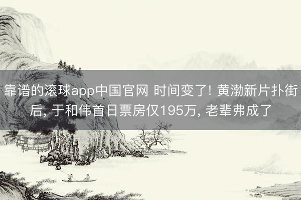 靠谱的滚球app中国官网 时间变了! 黄渤新片扑街后， 于和伟首日票房仅195万， 老辈弗成了