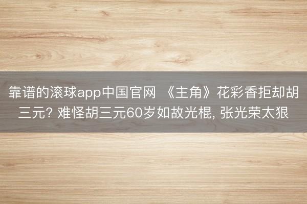 靠谱的滚球app中国官网 《主角》花彩香拒却胡三元? 难怪胡三元60岁如故光棍， 张光荣太狠