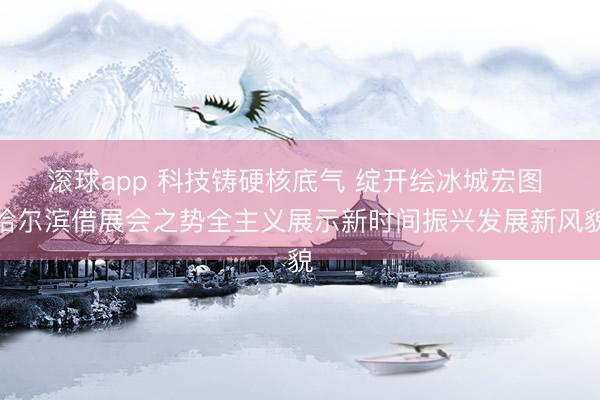 滚球app 科技铸硬核底气 绽开绘冰城宏图 哈尔滨借展会之势全主义展示新时间振兴发展新风貌
