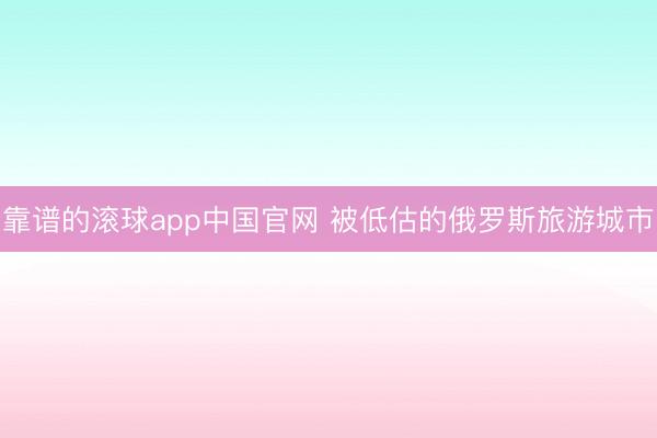 靠谱的滚球app中国官网 被低估的俄罗斯旅游城市