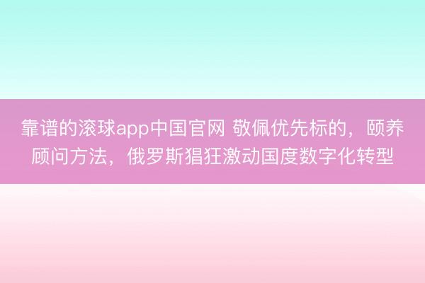 靠谱的滚球app中国官网 敬佩优先标的，颐养顾问方法，俄罗斯猖狂激动国度数字化转型