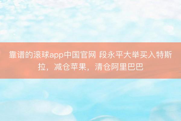 靠谱的滚球app中国官网 段永平大举买入特斯拉，减仓苹果，清仓阿里巴巴