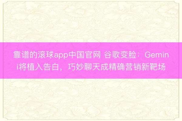 靠谱的滚球app中国官网 谷歌变脸：Gemini将植入告白，巧妙聊天成精确营销新靶场