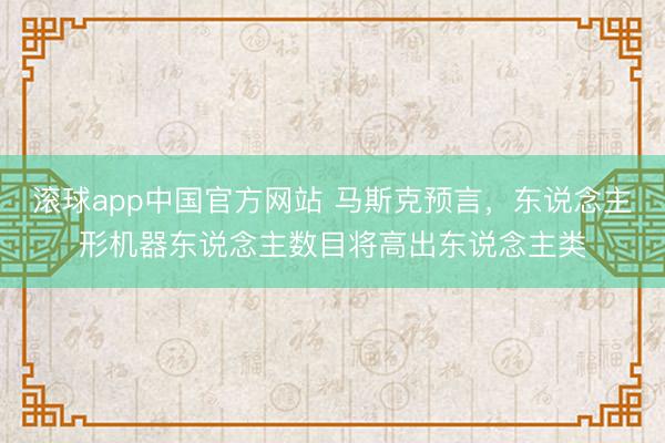 滚球app中国官方网站 马斯克预言，东说念主形机器东说念主数目将高出东说念主类