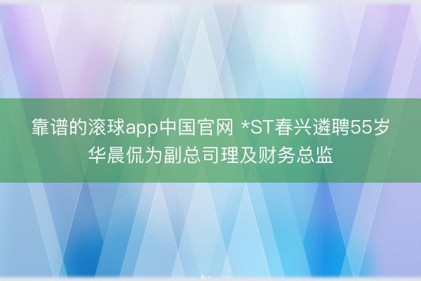 靠谱的滚球app中国官网 *ST春兴遴聘55岁华晨侃为副总司理及财务总监