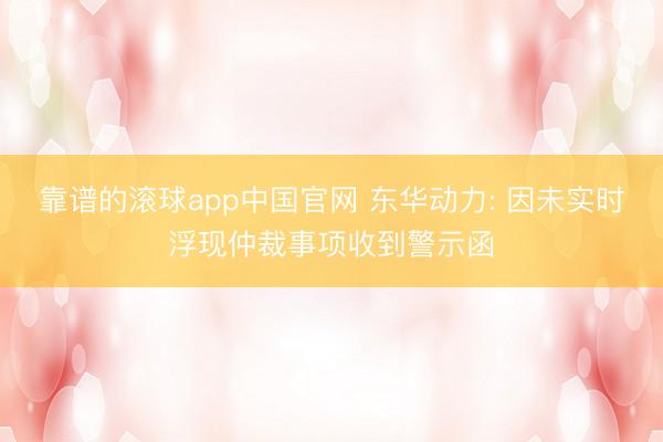 靠谱的滚球app中国官网 东华动力: 因未实时浮现仲裁事项收到警示函