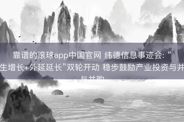 靠谱的滚球app中国官网 纬德信息事迹会: “内生增长+外延延长”双轮开动 稳步鼓励产业投资与并购