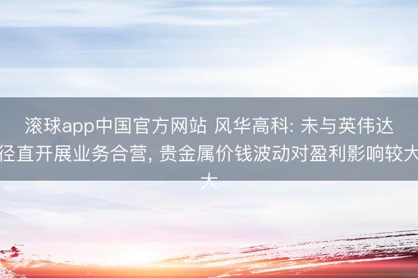 滚球app中国官方网站 风华高科: 未与英伟达径直开展业务合营， 贵金属价钱波动对盈利影响较大