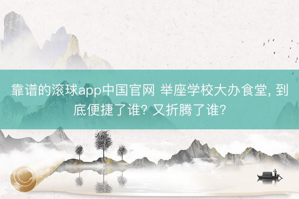 靠谱的滚球app中国官网 举座学校大办食堂， 到底便捷了谁? 又折腾了谁?