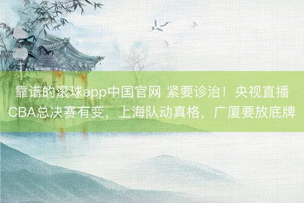 靠谱的滚球app中国官网 紧要诊治！央视直播CBA总决赛有变，上海队动真格，广厦要放底牌