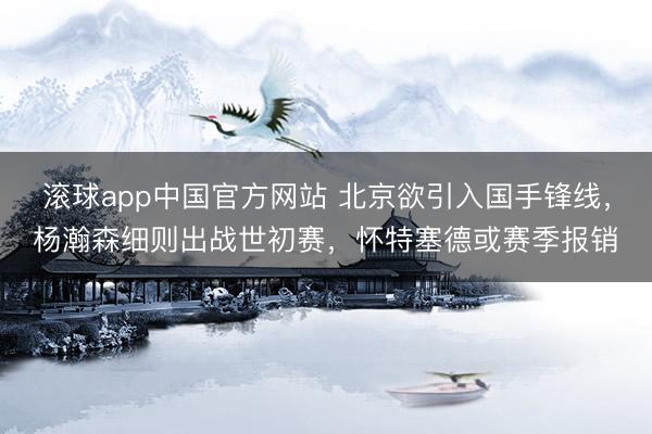 滚球app中国官方网站 北京欲引入国手锋线，杨瀚森细则出战世初赛，怀特塞德或赛季报销
