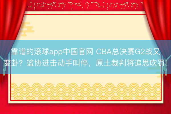 靠谱的滚球app中国官网 CBA总决赛G2战又变卦？篮协进击动手叫停，原土裁判将追思吹罚！