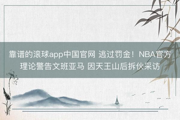 靠谱的滚球app中国官网 逃过罚金！NBA官方理论警告文班亚马 因天王山后拆伙采访