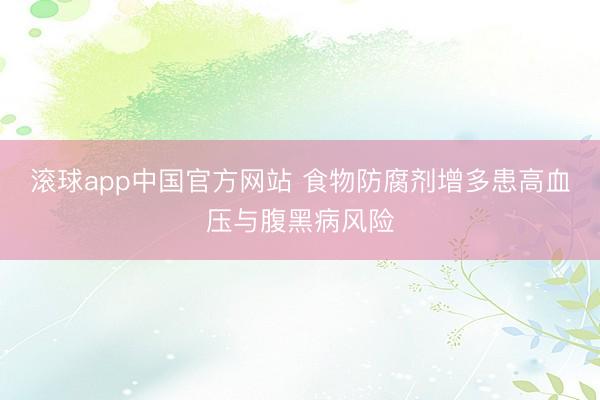 滚球app中国官方网站 食物防腐剂增多患高血压与腹黑病风险