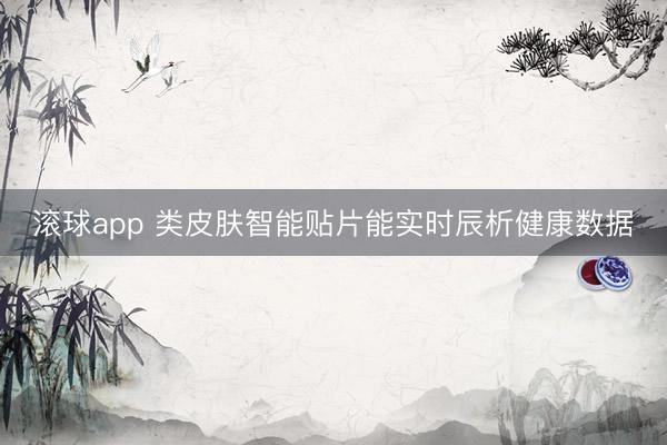 滚球app 类皮肤智能贴片能实时辰析健康数据