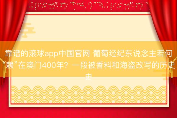 靠谱的滚球app中国官网 葡萄经纪东说念主若何“赖”在澳门400年？一段被香料和海盗改写的历史