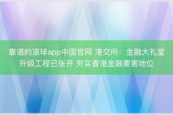 靠谱的滚球app中国官网 港交所：金融大礼堂升级工程已张开 夯实香港金融要害地位
