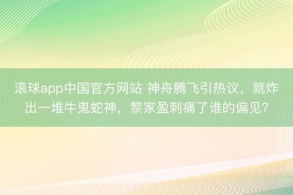 滚球app中国官方网站 神舟腾飞引热议，就炸出一堆牛鬼蛇神，黎家盈刺痛了谁的偏见？