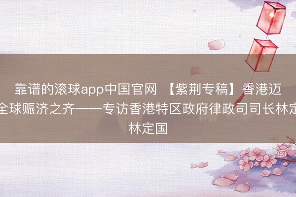 靠谱的滚球app中国官网 【紫荆专稿】香港迈向全球赈济之齐——专访香港特区政府律政司司长林定国