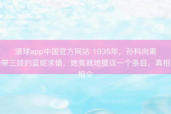 滚球app中国官方网站 1935年，孙科向离异带三娃的蓝妮求婚，她竟就地提议一个条目，真相令