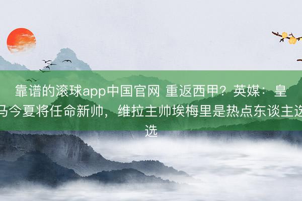 靠谱的滚球app中国官网 重返西甲？英媒：皇马今夏将任命新帅，维拉主帅埃梅里是热点东谈主选