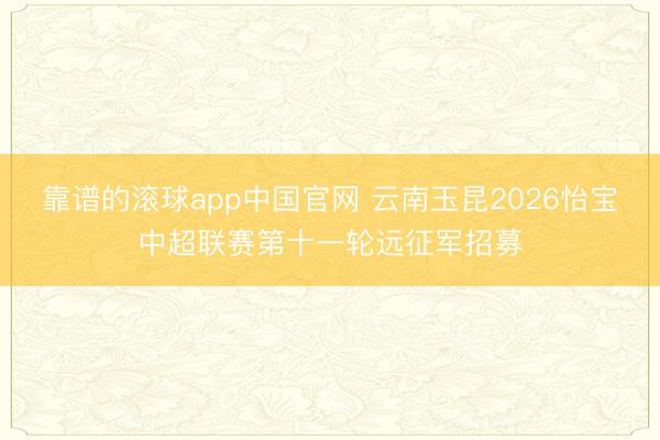 靠谱的滚球app中国官网 云南玉昆2026怡宝中超联赛第十一轮远征军招募