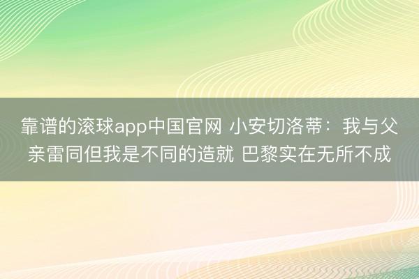 靠谱的滚球app中国官网 小安切洛蒂：我与父亲雷同但我是不同的造就 巴黎实在无所不成