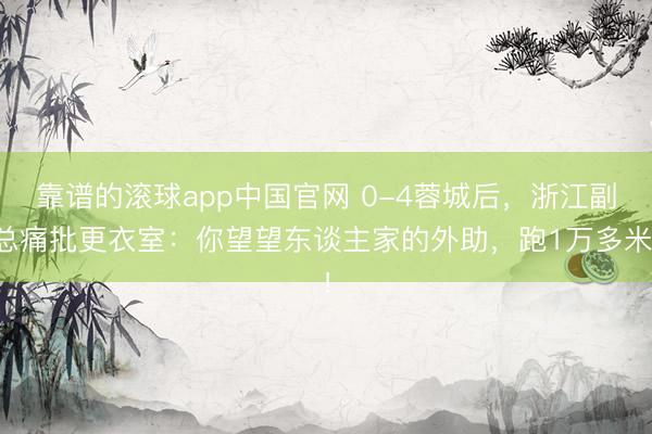 靠谱的滚球app中国官网 0-4蓉城后，浙江副总痛批更衣室：你望望东谈主家的外助，跑1万多米！